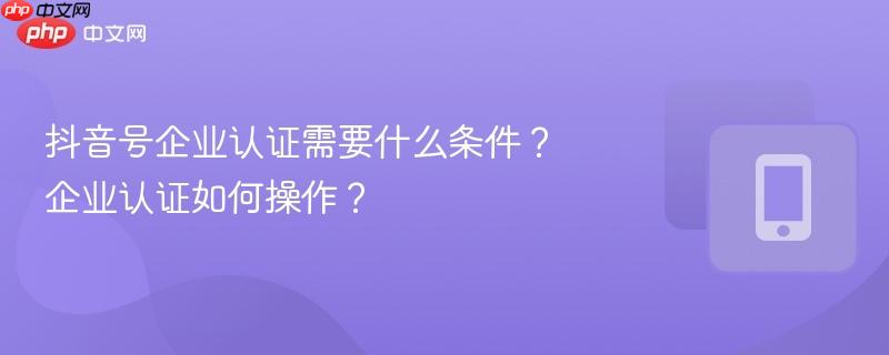 抖音号企业认证需要什么条件？企业认证如何操作？