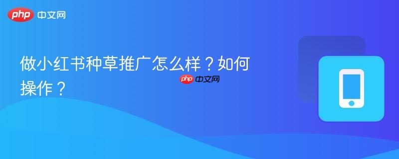 做小红书种草推广怎么样？如何操作？