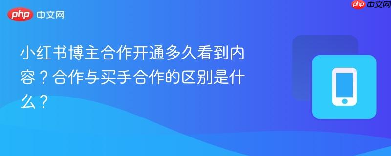 小红书博主合作开通多久看到内容?合作与买手合作的区别是什么?