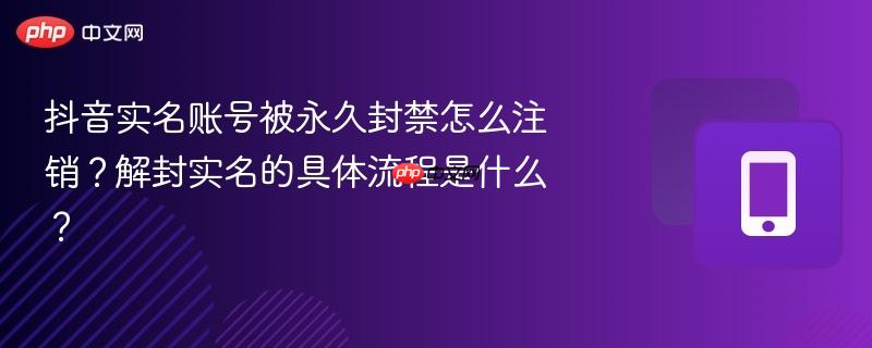 抖音实名账号被永久封禁怎么注销?解封实名的具体流程是什么?