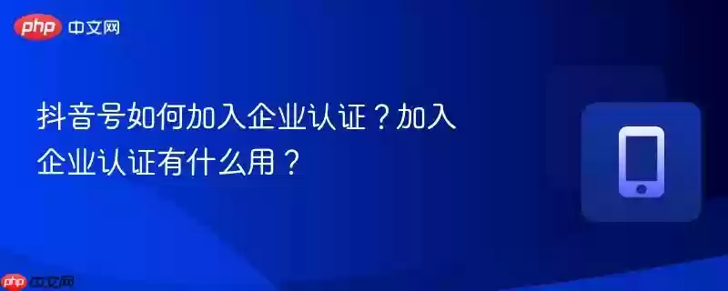 抖音号如何加入企业认证？加入企业认证有什么用？