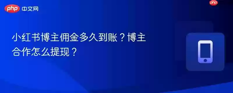 小红书博主佣金多久到账？博主合作怎么提现？