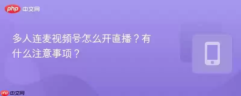 多人连麦视频号怎么开直播？有什么注意事项？