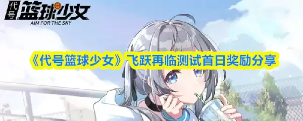 《代号篮球少女》飞跃再临测试首日奖励分享
