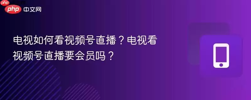 电视如何看视频号直播？电视看视频号直播要会员吗？