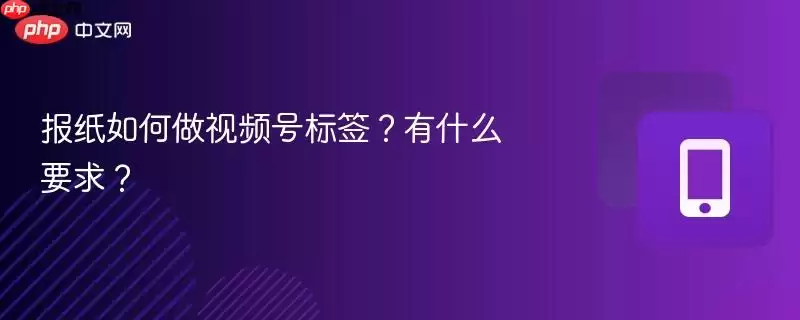 报纸如何做视频号标签？有什么要求？