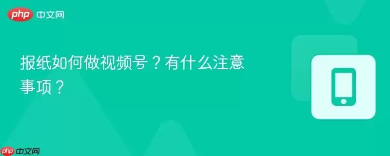 报纸如何做视频号？有什么注意事项？