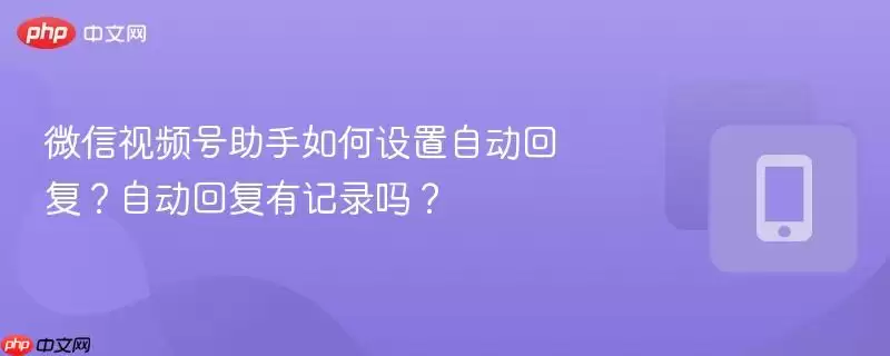 微信视频号助手如何设置自动回复？自动回复有记录吗？