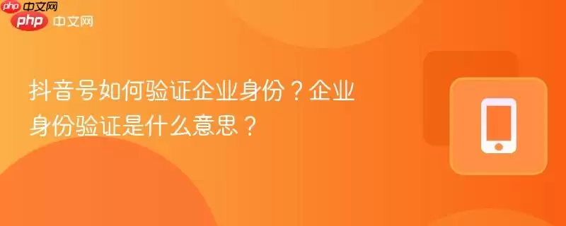 抖音号如何验证企业身份?企业身份验证是什么意思?