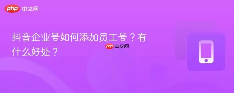 抖音企业号如何添加员工号?有什么好处?