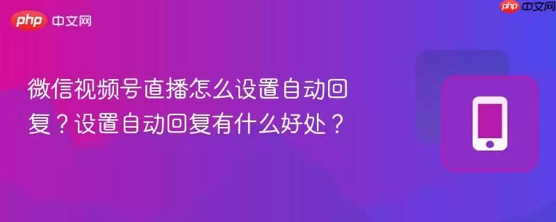 微信视频号直播怎么设置自动回复?设置自动回复有什么好处?