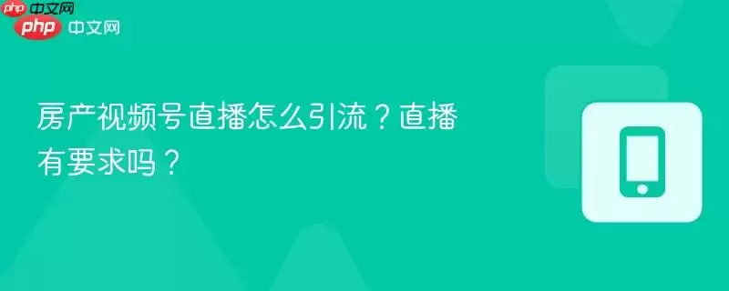房产视频号直播怎么引流?直播有要求吗?