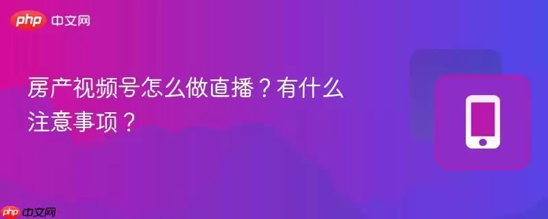 房产视频号怎么做直播?有什么注意事项?