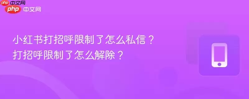 小红书打招呼限制了怎么私信?打招呼限制了怎么解除?