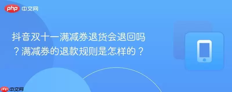 抖音双十一满减券退货会退回吗？满减券的退款规则是怎样的？