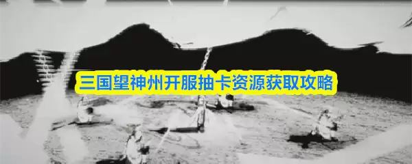 三国望神州开服抽卡资源获取攻略