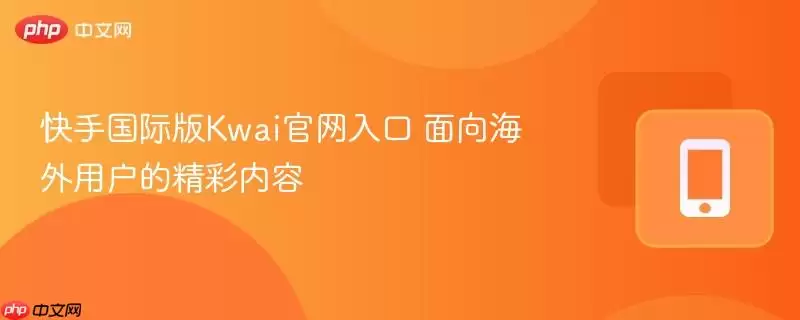 快手国际版Kwai官网入口 面向海外用户的精彩内容