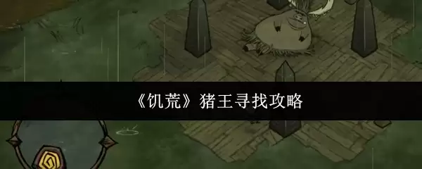 饥荒猪王位置与寻找攻略，轻松获取稀有资源