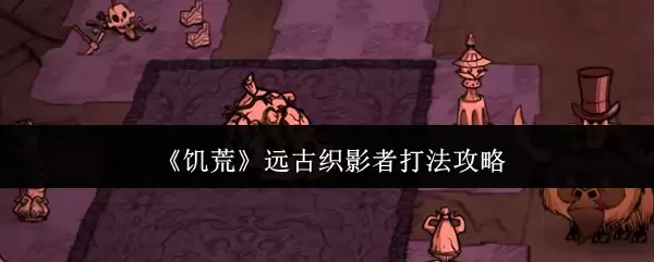 远古织影者打法攻略：5步轻松击败饥荒BOSS