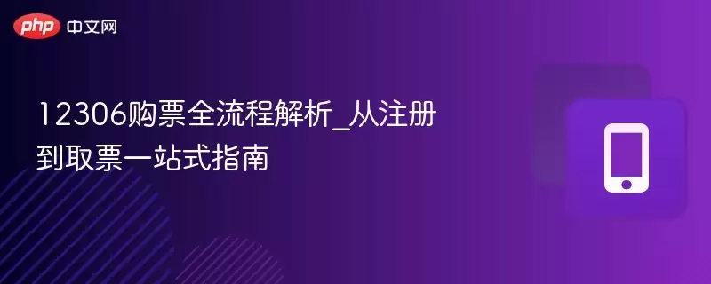 12306购票全流程解析_从注册到取票一站式指南 - 菜鸟下载