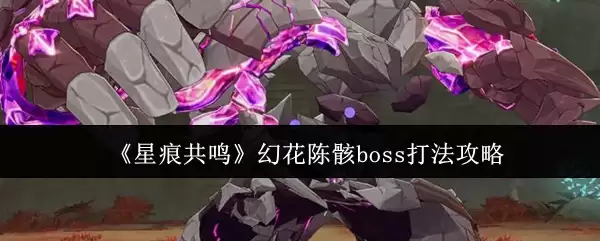 《星痕共鸣》幻花陈骸boss打法攻略