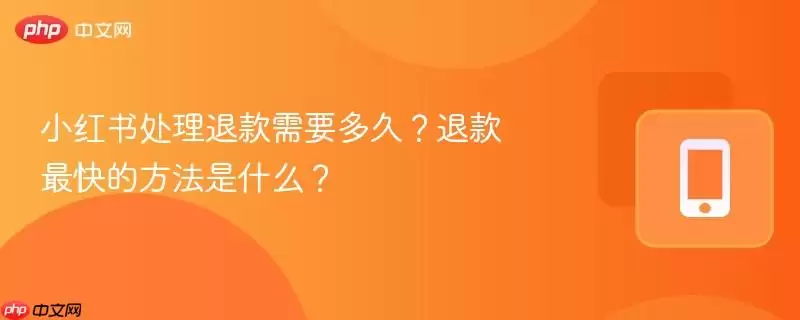 小红书处理退款需要多久？退款最快的方法是什么？