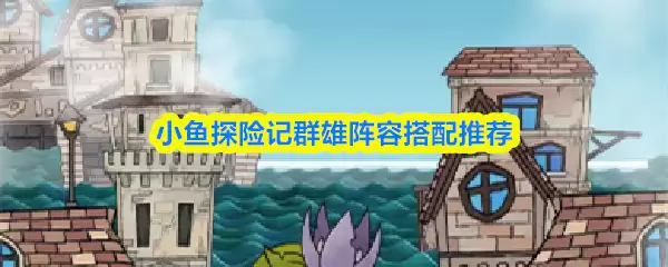群雄阵容搭配指南：小鱼探险记最强阵容推荐