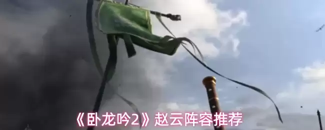 卧龙吟2赵云阵容搭配攻略：三种强力阵容推荐