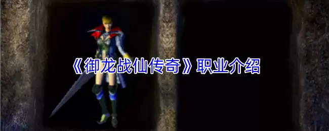 御龙战仙传奇职业攻略：三大职业特色与选择指南
