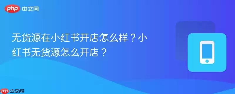 无货源在小红书开店怎么样？小红书无货源怎么开店？