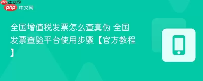 全国增值税发票怎么查真伪 全国发票查验平台使用步骤【官方教程】