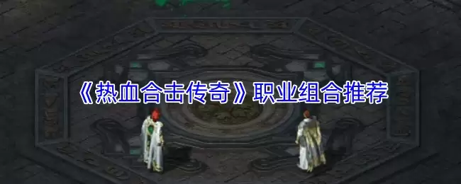 《热血合击传奇》职业组合推荐