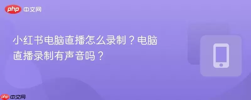 小红书电脑直播怎么录制？电脑直播录制有声音吗？