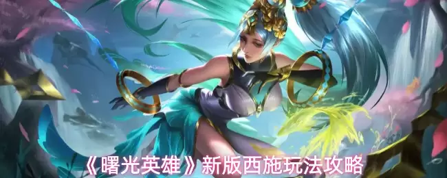 新版西施玩法攻略：曙光英雄西施实战技巧解析