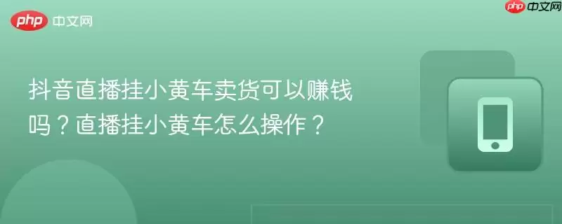 抖音直播挂小黄车卖货可以赚钱吗？直播挂小黄车怎么操作？
