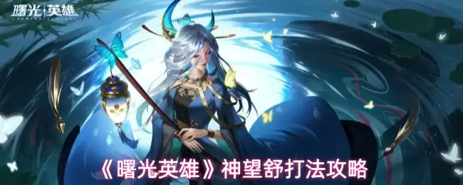 神望舒玩法攻略：曙光英雄神望舒技能解析与实战技巧
