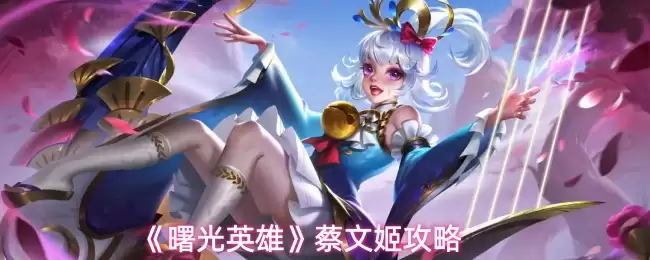 蔡文姬全方位攻略：曙光英雄玩法解析与教学