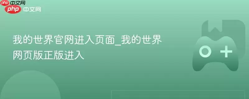 我的世界官方网站进入页面，游戏网页版正版入口指南