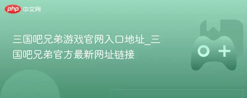 三国吧兄弟游戏官网入口地址_三国吧兄弟官方最新网址链接