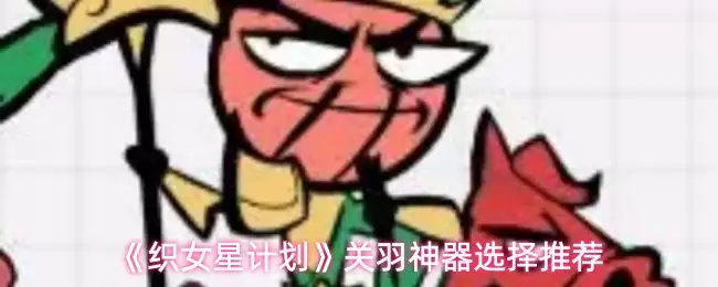 织女星计划神器选择指南：关羽武器推荐