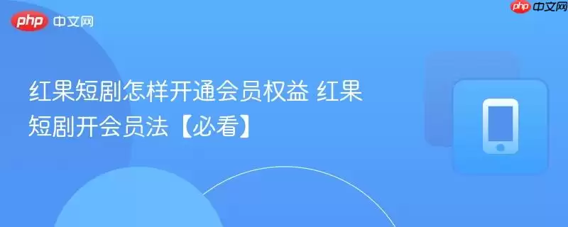 红果短剧怎样开通会员权益 红果短剧开会员法【必看】