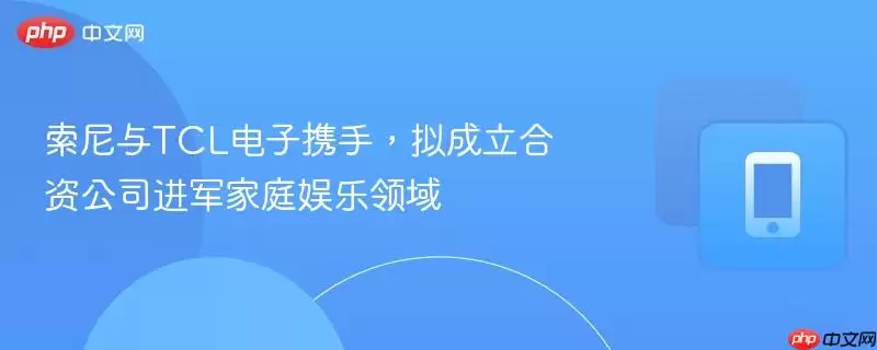 索尼与TCL电子携手,拟成立合资公司进军人机交互娱乐领域