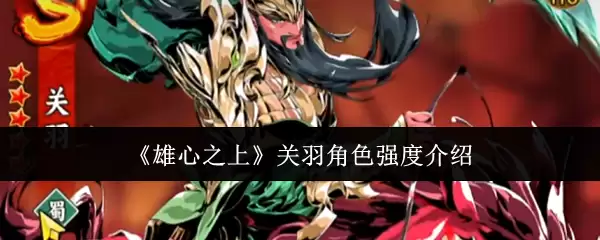 《雄⼼之上》关羽角色强度介绍