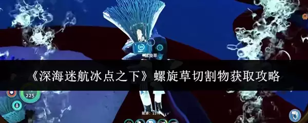 《深海迷航:冰点之下》螺旋草切割物获取攻略
