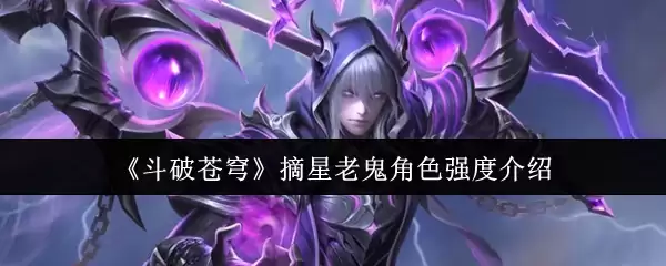 斗破苍穹摘星老鬼实力解析：角色强度与技能详解