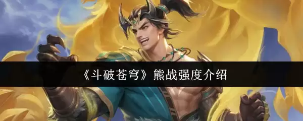 斗破苍穹熊战强度解析：实战指南与技能介绍