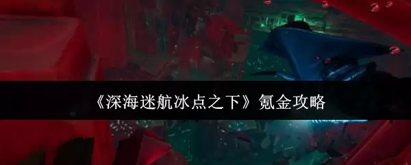 《深海迷航：冰点之下》氪金攻略