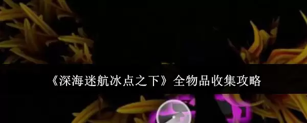 《深海迷航:冰点之下》全物品收集攻略