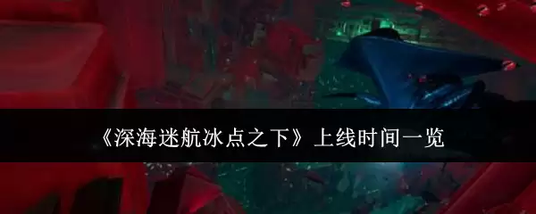 《深海迷航冰点之下》上线时间一览