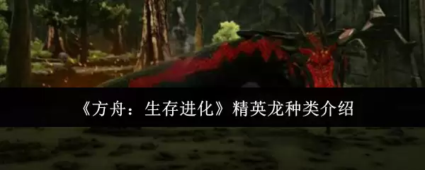 《方舟：生存进化》精英龙种类介绍